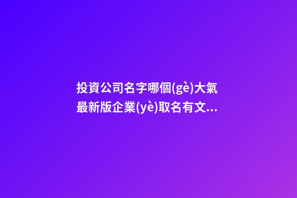 投資公司名字哪個(gè)大氣 最新版企業(yè)取名有文化-名學(xué)網(wǎng)